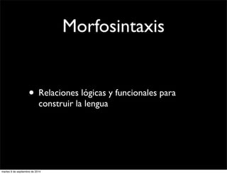 Morfosintaxis 
• Relaciones lógicas y funcionales para 
construir la lengua 
martes 9 de septiembre de 2014 
 