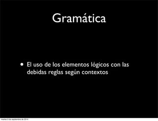 Gramática 
• El uso de los elementos lógicos con las 
debidas reglas según contextos 
martes 9 de septiembre de 2014 
 