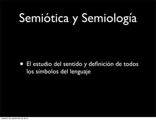 Semiótica y Semiología 
• El estudio del sentido y definición de todos 
los símbolos del lenguaje 
martes 9 de septiembre de 2014 
 
