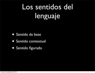 Los sentidos del 
lenguaje 
• Sentido de base 
• Sentido contextual 
• Sentido figurado 
martes 9 de septiembre de 2014 
 