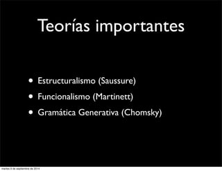 Teorías importantes 
• Estructuralismo (Saussure) 
• Funcionalismo (Martinett) 
• Gramática Generativa (Chomsky) 
martes 9 de septiembre de 2014 
 
