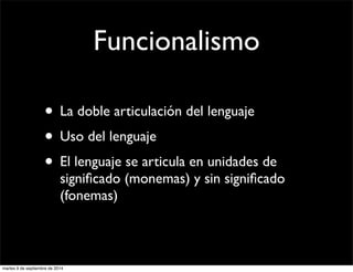 Funcionalismo 
• La doble articulación del lenguaje 
• Uso del lenguaje 
• El lenguaje se articula en unidades de 
significado (monemas) y sin significado 
(fonemas) 
martes 9 de septiembre de 2014 
 