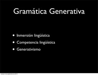 Gramática Generativa 
• Inmersión lingüística 
• Competencia lingüística 
• Generativismo 
martes 9 de septiembre de 2014 
