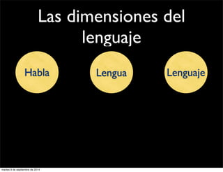 Las dimensiones del 
lenguaje 
Habla Lengua Lenguaje 
martes 9 de septiembre de 2014 
 