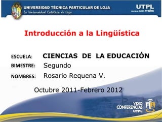Introducción a la Lingüística ESCUELA : NOMBRES: CIENCIAS  DE  LA EDUCACIÓN  Rosario Requena V.  BIMESTRE: Segundo Octubre 2011-Febrero 2012 