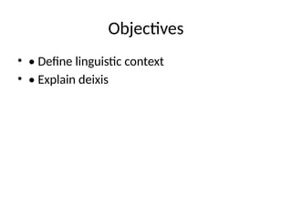 Objectives
• • Define linguistic context
• • Explain deixis
 