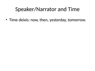 Speaker/Narrator and Time
• Time deixis: now, then, yesterday, tomorrow.
 