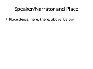 Speaker/Narrator and Place
• Place deixis: here, there, above, below.
 