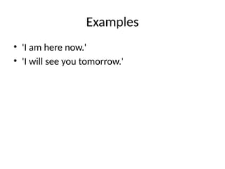 Examples
• 'I am here now.'
• 'I will see you tomorrow.'
 