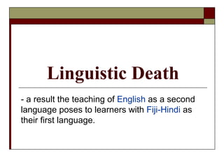 Linguistic Death - a result the teaching of  English  as a second language poses to learners with  Fiji-Hindi  as their first language. 