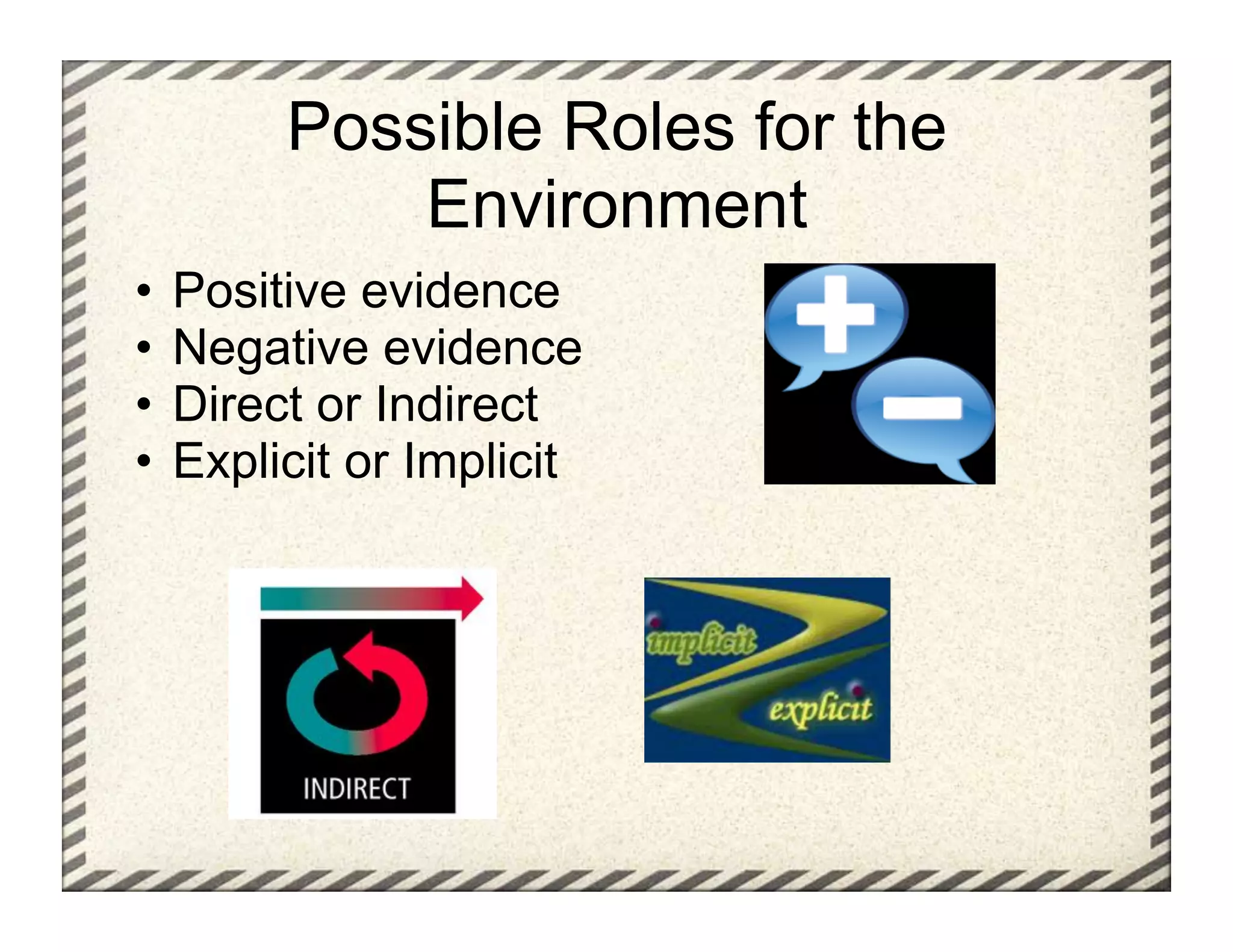 Possible Roles for the
           Environment
•  Positive evidence
•  Negative evidence
•  Direct or Indirect
•  Explicit or Implicit
 