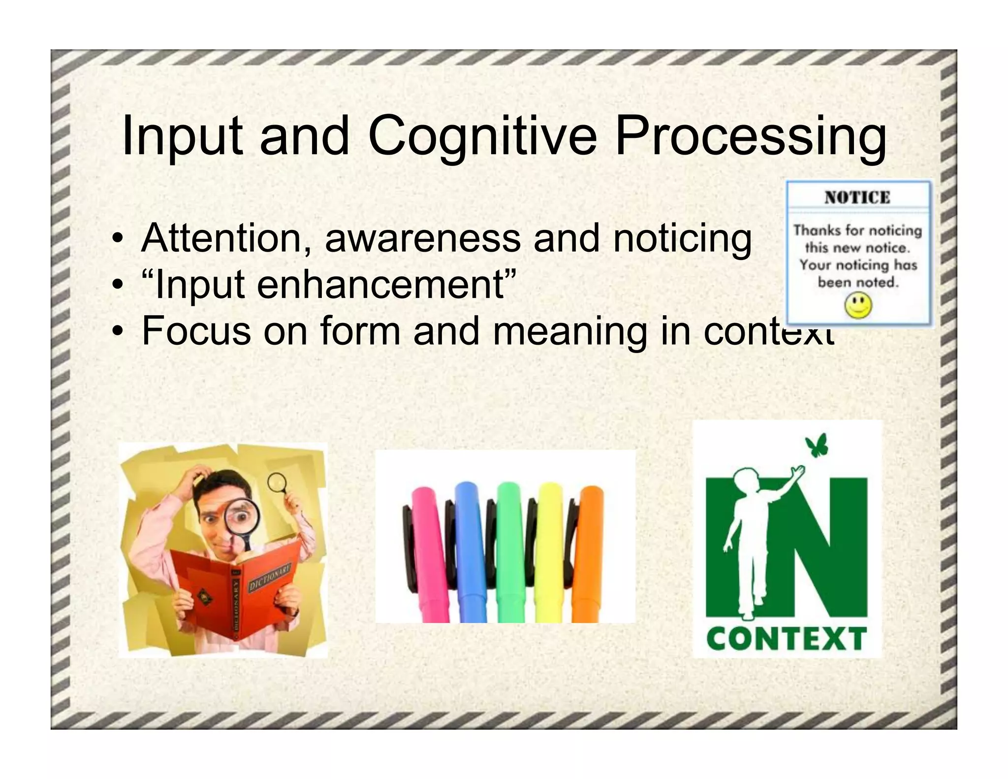 Input and Cognitive Processing
•  Attention, awareness and noticing
•  “Input enhancement”
•  Focus on form and meaning in context
 