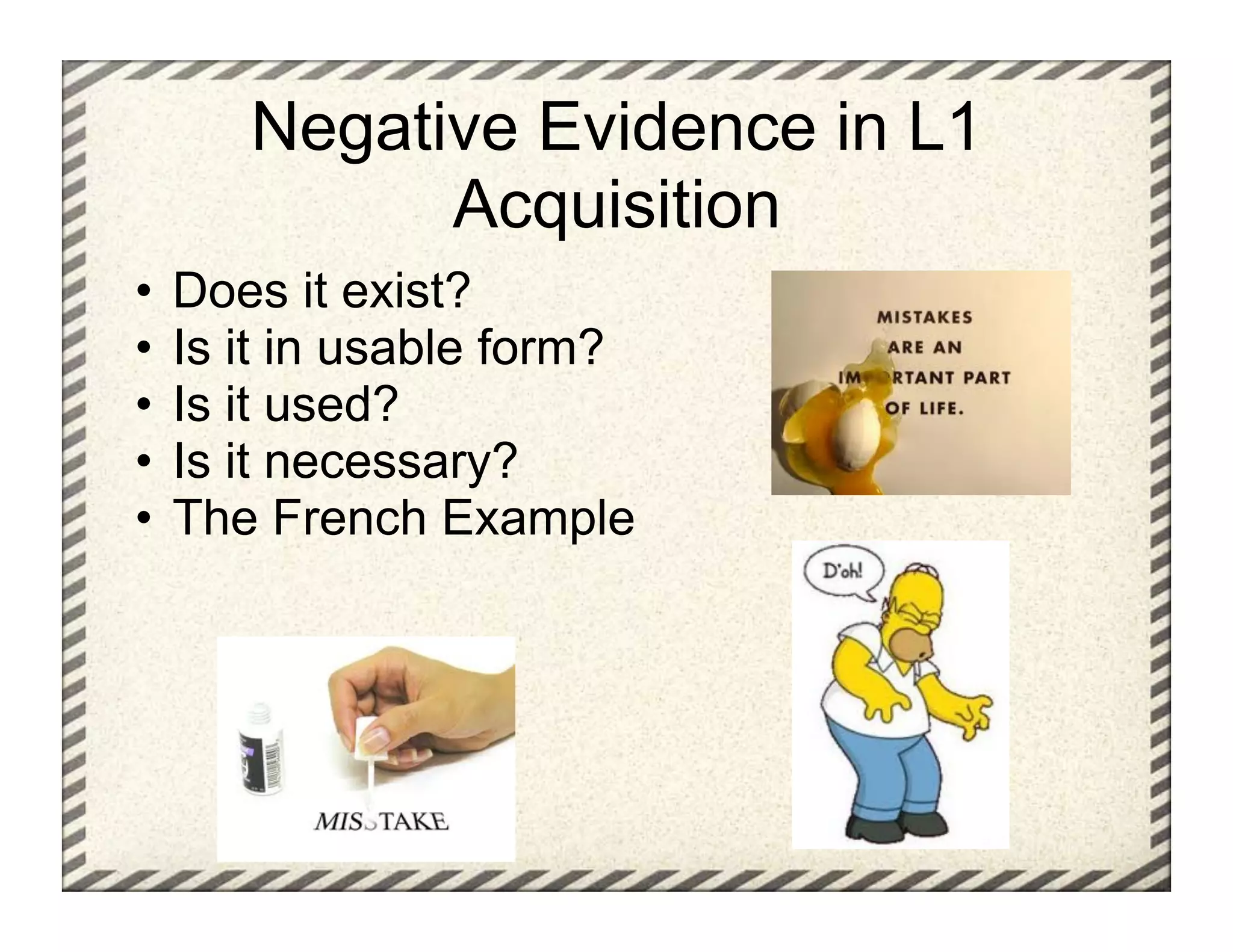 Negative Evidence in L1
           Acquisition
•  Does it exist?
•  Is it in usable form?
•  Is it used?
•  Is it necessary?
•  The French Example
 