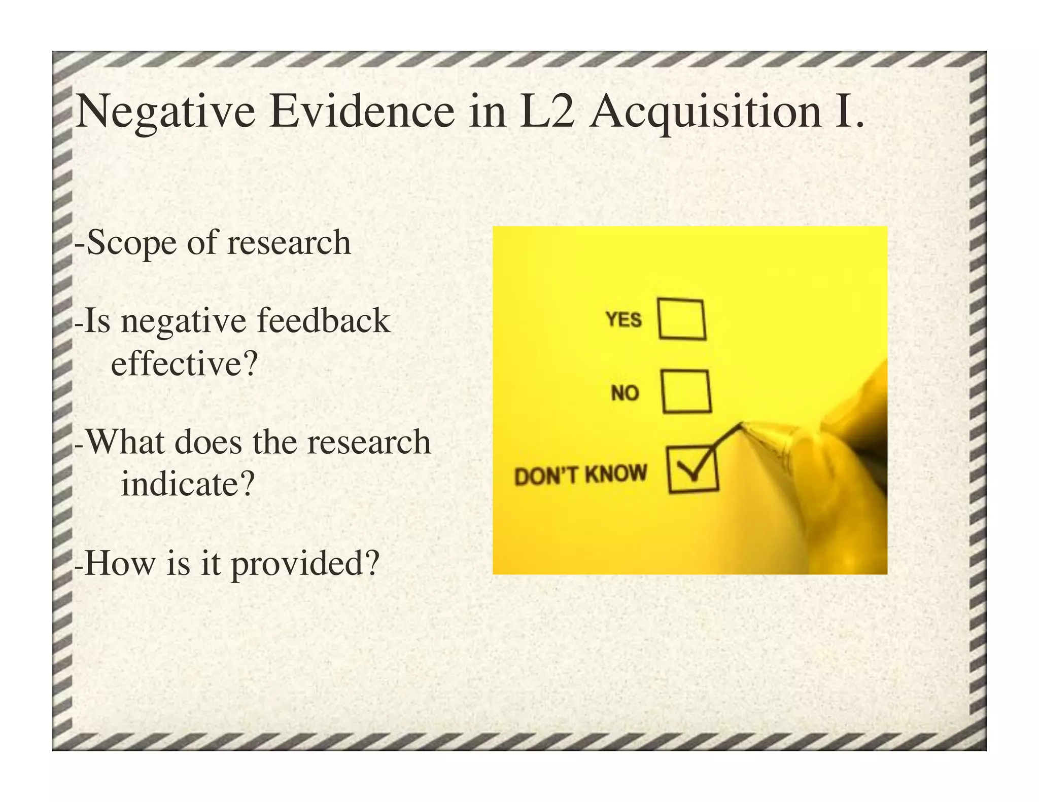 Negative Evidence in L2 Acquisition I.	


-Scope of research

-Is negative feedback 
    effective?

-What does the research
     indicate?

-How is it provided?
 