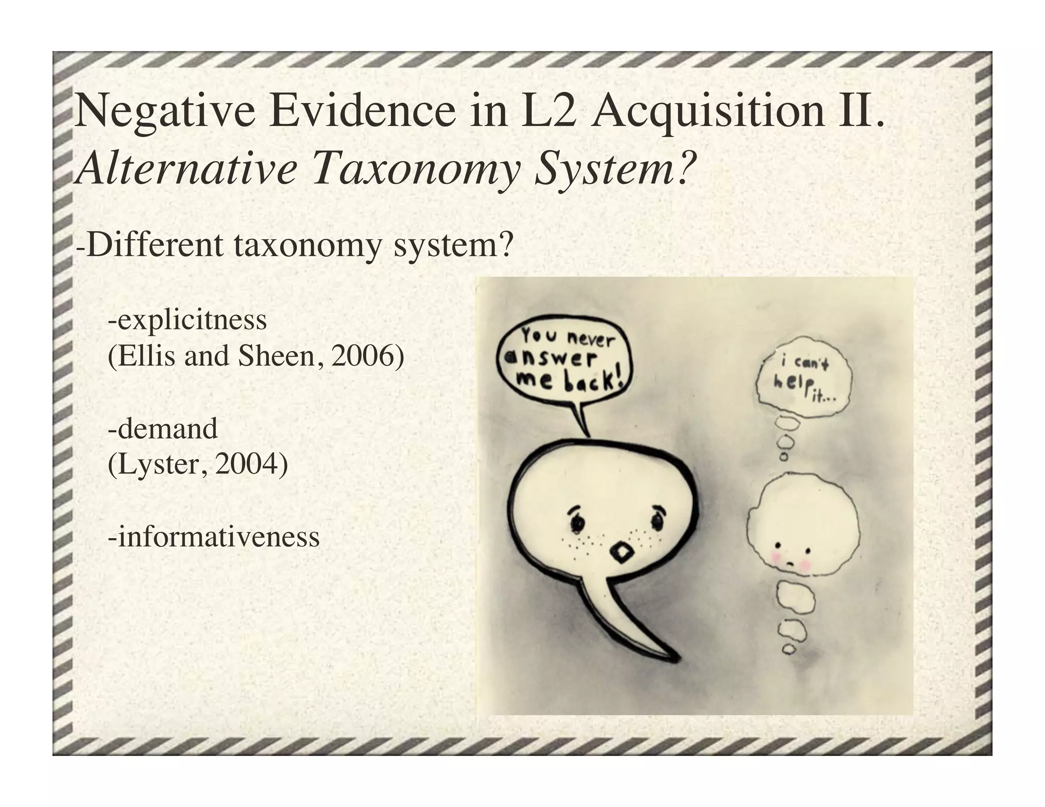 Negative Evidence in L2 Acquisition II.
Alternative Taxonomy System?	

-Different taxonomy system?

    -explicitness 
    (Ellis and Sheen, 2006)

    -demand 
    (Lyster, 2004)

    -informativeness	

 