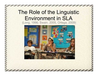 The Role of the Linguistic
  Environment in SLA
 (Long, 1996; Swain, 2005, Ortega, 2009)
 