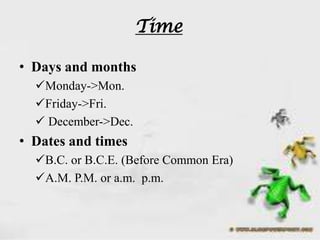 Time

• Days and months
  Monday->Mon.
  Friday->Fri.
   December->Dec.
• Dates and times
  B.C. or B.C.E. (Before Common Era)
  A.M. P.M. or a.m. p.m.
 
