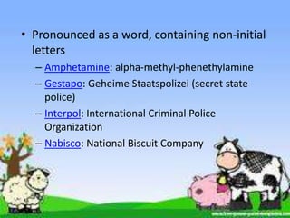 • Pronounced as a word, containing non-initial
  letters
  – Amphetamine: alpha-methyl-phenethylamine
  – Gestapo: Geheime Staatspolizei (secret state
    police)
  – Interpol: International Criminal Police
    Organization
  – Nabisco: National Biscuit Company
 