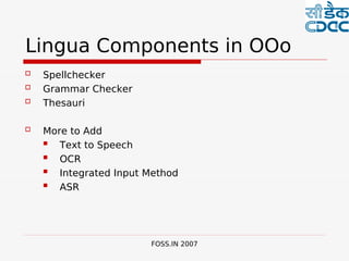  

Lingua Components in OOo
   Spellchecker
   Grammar Checker
   Thesauri

   More to Add
      Text to Speech
      OCR
      Integrated Input Method
      ASR




                        FOSS.IN 2007
 