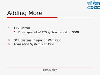  

Adding More

   TTS System
      Development of TTS system based on SSML

   OCR System Integration With OOo
   Translation System with OOo




                       FOSS.IN 2007
 