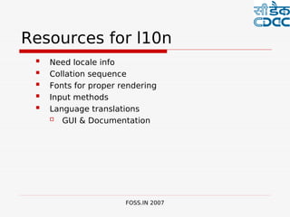  

Resources for l10n
    Need locale info
    Collation sequence
    Fonts for proper rendering
    Input methods
    Language translations
       GUI & Documentation




                       FOSS.IN 2007
 