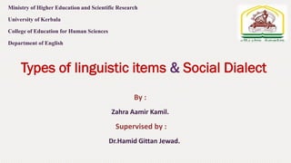 Ministry of Higher Education and Scientific Research
University of Kerbala
College of Education for Human Sciences
Department of English
By :
Zahra Aamir Kamil.
Supervised by :
Dr.Hamid Gittan Jewad.
Types of linguistic items & Social Dialect
 