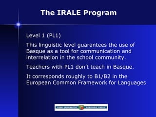 The IRALE Program Level 1 (PL1) This linguistic level guarantees the use of Basque as a tool for communication and interre...