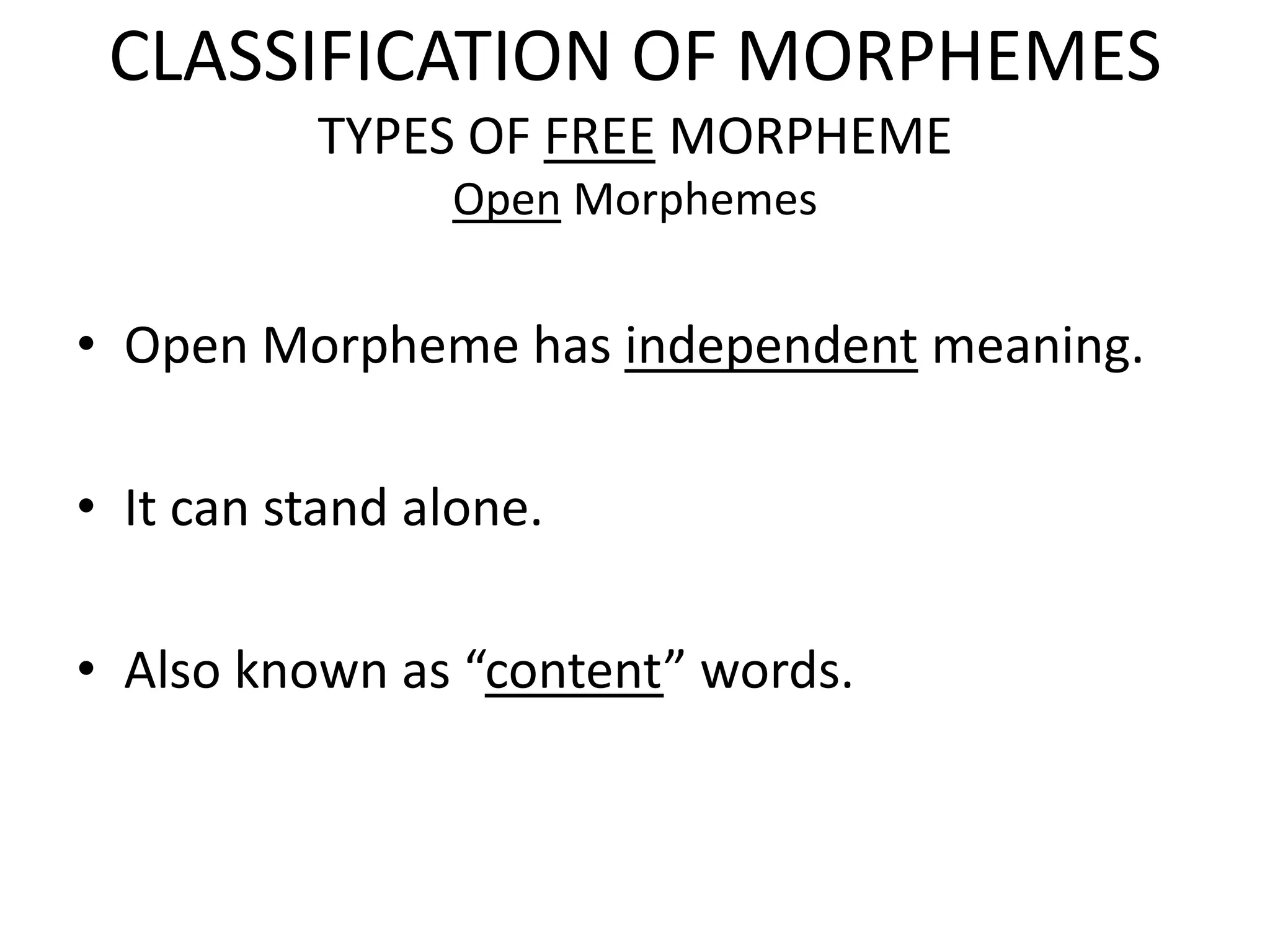 CLASSIFICATION OF MORPHEMES
          TYPES OF FREE MORPHEME
                Open Morphemes


• Open Morpheme has independent meaning.

• It can stand alone.

• Also known as “content” words.
 