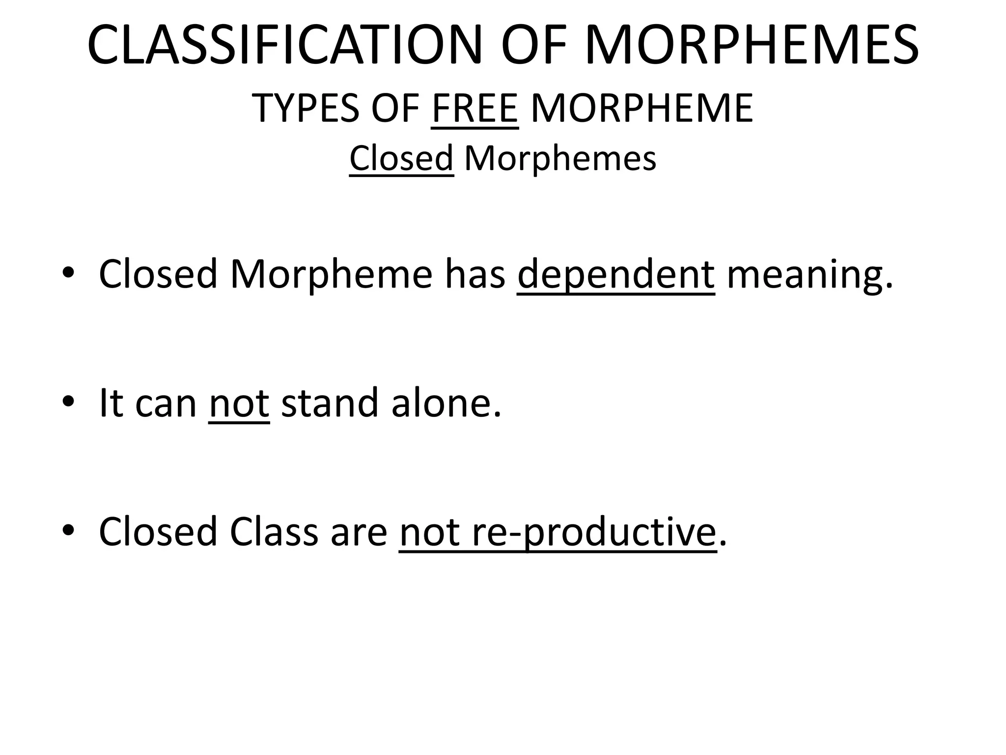 CLASSIFICATION OF MORPHEMES
          TYPES OF FREE MORPHEME
                Closed Morphemes


• Closed Morpheme has dependent meaning.

• It can not stand alone.

• Closed Class are not re-productive.
 