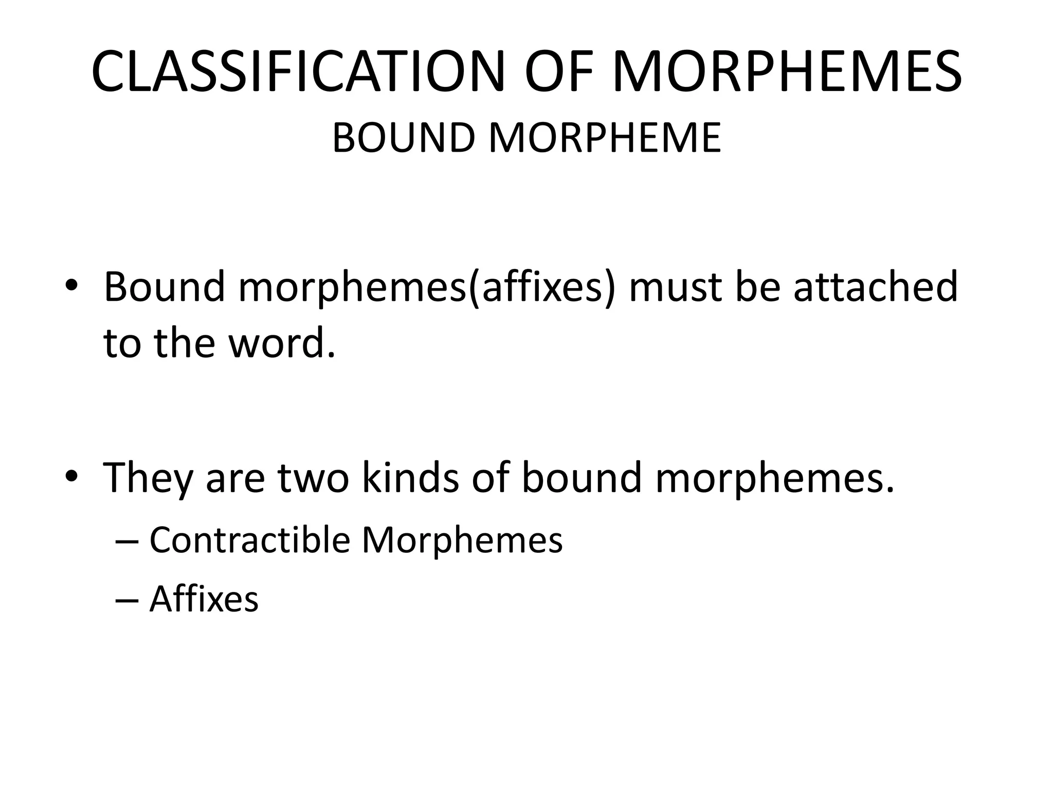 CLASSIFICATION OF MORPHEMES
             BOUND MORPHEME


• Bound morphemes(affixes) must be attached
  to the word.

• They are two kinds of bound morphemes.
  – Contractible Morphemes
  – Affixes
 