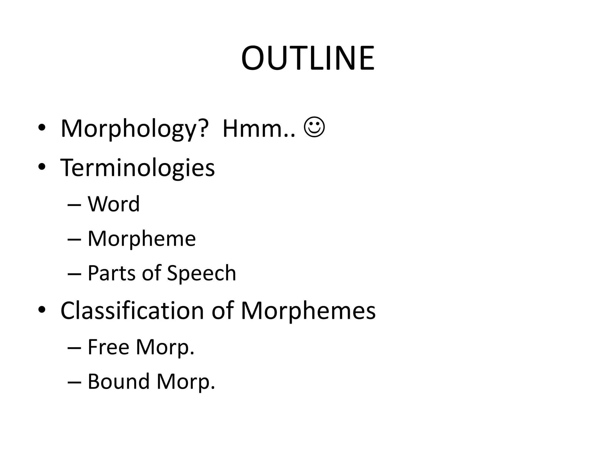 OUTLINE
• Morphology? Hmm.. 
• Terminologies
  – Word
  – Morpheme
  – Parts of Speech
• Classification of Morphemes
  – Free Morp.
  – Bound Morp.
 