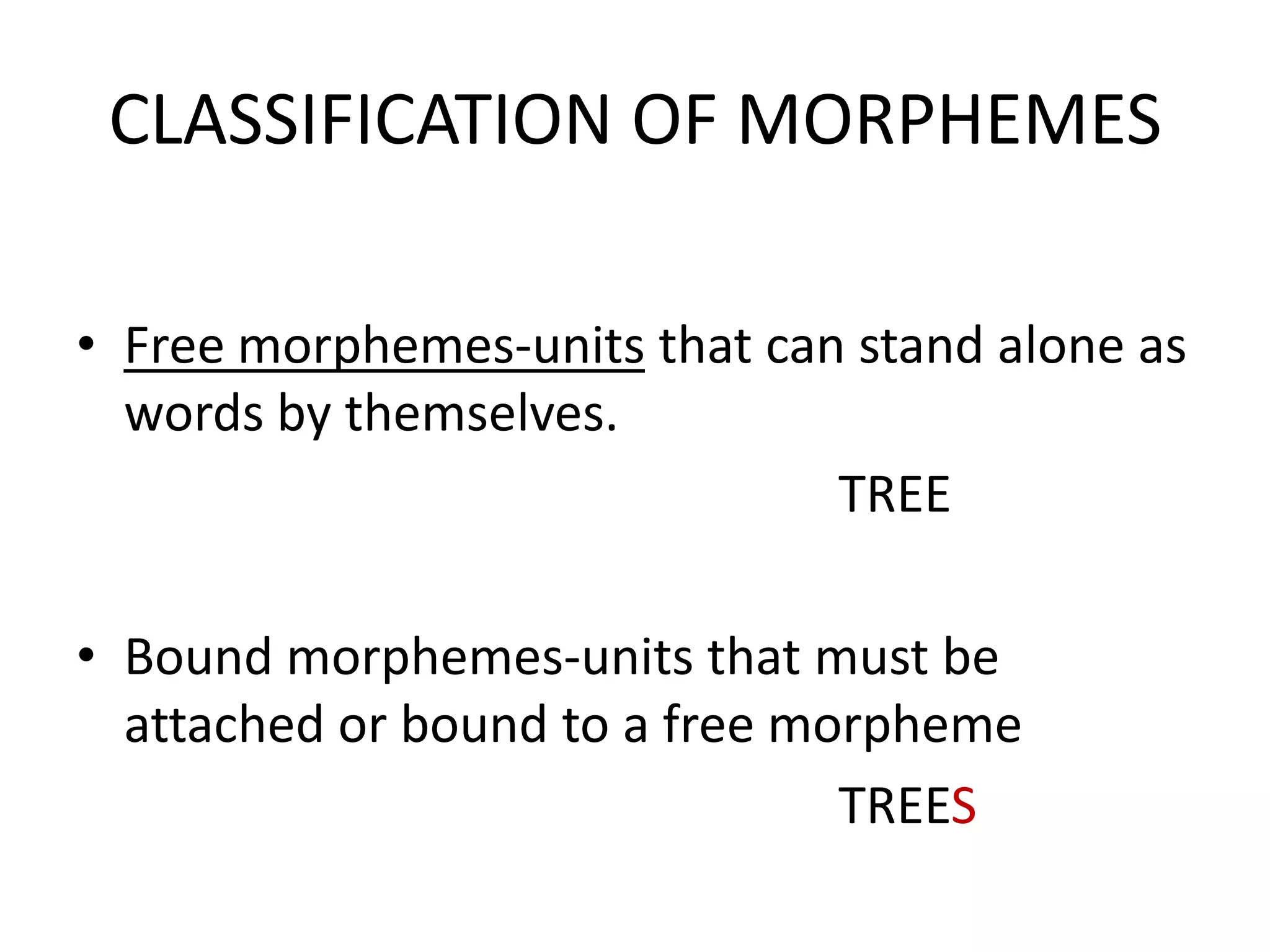 CLASSIFICATION OF MORPHEMES

• Free morphemes-units that can stand alone as
  words by themselves.
                               TREE

• Bound morphemes-units that must be
  attached or bound to a free morpheme
                                TREES
 