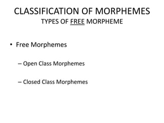CLASSIFICATION OF MORPHEMES
         TYPES OF FREE MORPHEME


• Free Morphemes

  – Open Class Morphemes

  – Closed Class Morphemes
 