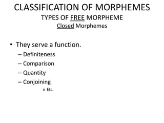 CLASSIFICATION OF MORPHEMES
          TYPES OF FREE MORPHEME
                    Closed Morphemes


• They serve a function.
  – Definiteness
  – Comparison
  – Quantity
  – Conjoining
           » Etc.
 
