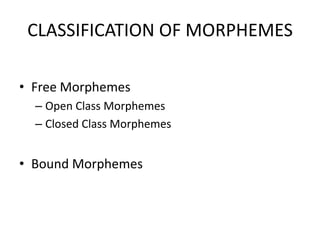 CLASSIFICATION OF MORPHEMES

• Free Morphemes
  – Open Class Morphemes
  – Closed Class Morphemes


• Bound Morphemes
 