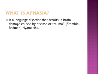  Is a language disorder that results in brain
damage caused by disease or trauma” (Fromkin,
Rodman, Hyams 46).
 