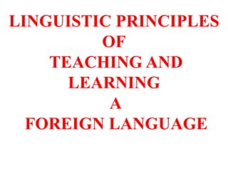 LINGUISTIC PRINCIPLES
OF
TEACHING AND
LEARNING
A
FOREIGN LANGUAGE
 