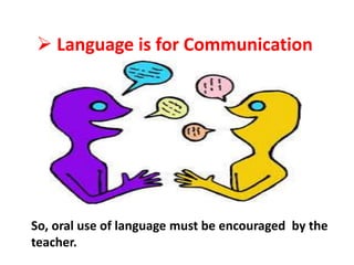  Language is for Communication
So, oral use of language must be encouraged by the
teacher.
 