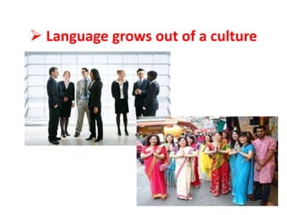  Language grows out of a culture
 