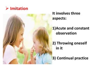  Imitation
It involves three
aspects:
1)Acute and constant
observation
2) Throwing oneself
in it
3) Continual practice
 