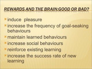 induce  pleasure increase the frequency of goal-seaking behaviours maintain learned behaviours increase social behaviours reinforce existing learning increase the success rate of new learning 