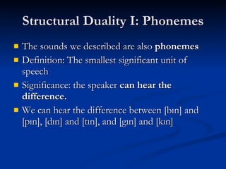Structural Duality I: Phonemes The sounds we described are also  phonemes Definition: The smallest significant unit of speech Significance: the speaker  can hear the difference. We can hear the difference between [bın] and [pın], [dın] and [tın], and [gın] and [kın] 