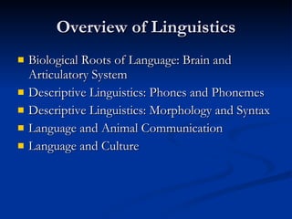 Overview of Linguistics Biological Roots of Language: Brain and Articulatory System Descriptive Linguistics: Phones and Phonemes Descriptive Linguistics: Morphology and Syntax Language and Animal Communication Language and Culture 