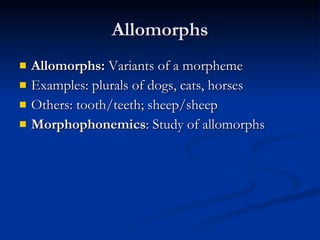 Allomorphs Allomorphs:  Variants of a morpheme Examples: plurals of dogs, cats, horses Others: tooth/teeth; sheep/sheep Morphophonemics : Study of allomorphs 