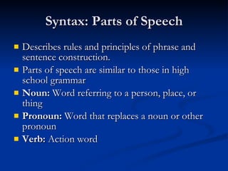 Syntax: Parts of Speech Describes rules and principles of phrase and sentence construction. Parts of speech are similar to those in high school grammar Noun:  Word referring to a person, place, or thing Pronoun:  Word that replaces a noun or other pronoun Verb:  Action word 