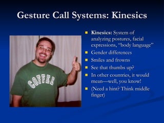 Gesture Call Systems: Kinesics Kinesics:  System of analyzing postures, facial expressions, “body language” Gender differences Smiles and frowns See that thumbs up? In other countries, it would mean—well, you know! (Need a hint? Think middle finger) 