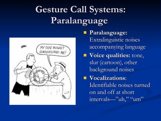 Gesture Call Systems: Paralanguage  Paralanguage:  Extralinguistic noises accompanying language  Voice qualities:  tone, slur (cartoon), other background noises Vocalizations : Identifiable noises turned on and off at short intervals—”uh,” “um” 