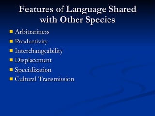 Features of Language Shared with Other Species Arbitrariness Productivity Interchangeability Displacement Specialization Cultural Transmission 