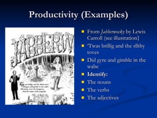 Productivity (Examples) From  Jabberwocky  by Lewis Carroll (see illustration} ‘ Twas brillig and the sllthy toves Did gyre and gimble in the wabe Identify: The nouns The verbs The adjectives 