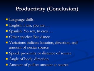 Productivity (Conclusion) Language drills English: I am, you are. . . Spanish: Yo soy, tu eres. . . Other species: Bee dance Variations indicate location, direction, and amount of nectar source Speed: proximity or distance of source Angle of body: direction Amount of pollen: amount at source 
